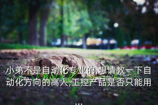 小弟不是自動化專業(yè)的,想請教一下自動化方向的高人,工控產(chǎn)品是否只能用...