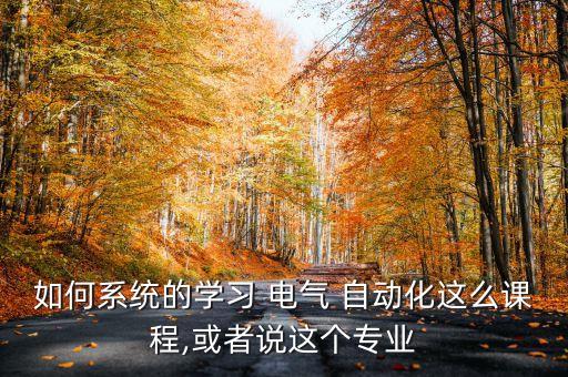 如何系統(tǒng)的學習 電氣 自動化這么課程,或者說這個專業(yè)