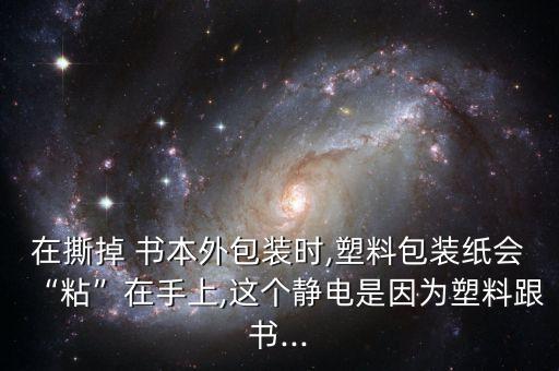 在撕掉 書本外包裝時(shí),塑料包裝紙會(huì)“粘”在手上,這個(gè)靜電是因?yàn)樗芰细鷷?..