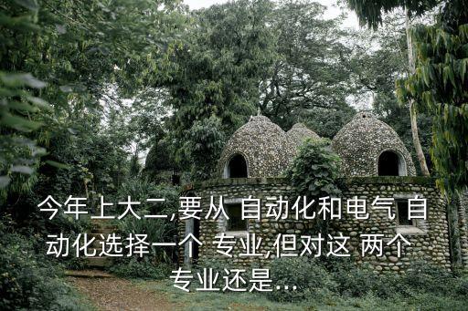 今年上大二,要從 自動(dòng)化和電氣 自動(dòng)化選擇一個(gè) 專(zhuān)業(yè),但對(duì)這 兩個(gè) 專(zhuān)業(yè)還是...