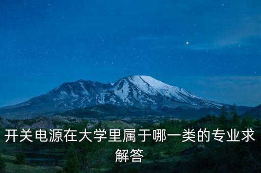 開關(guān)電源在大學(xué)里屬于哪一類的專業(yè)求解答