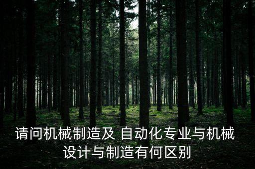 請問機械制造及 自動化專業(yè)與機械 設(shè)計與制造有何區(qū)別
