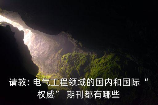 請教: 電氣工程領(lǐng)域的國內(nèi)和國際“權(quán)威” 期刊都有哪些