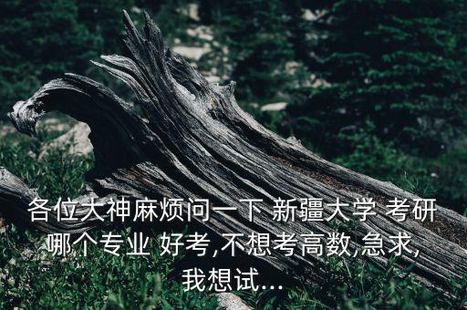 各位大神麻煩問一下 新疆大學(xué) 考研哪個專業(yè) 好考,不想考高數(shù),急求,我想試...
