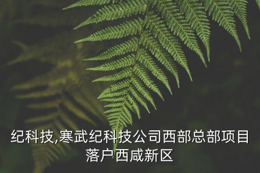 寒武紀科技,寒武紀科技公司西部總部項目落戶西咸新區(qū)