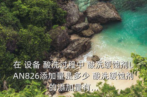 在 設(shè)備 酸洗過(guò)程中 酸洗緩蝕劑LAN826添加量是多少 酸洗緩蝕劑的添加量有...