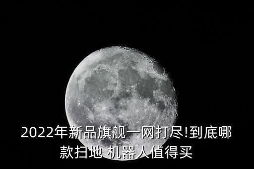 2022年新品旗艦一網(wǎng)打盡!到底哪款掃地 機器人值得買