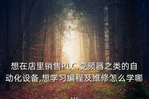 想在店里銷售PLC,變頻器之類的自動(dòng)化設(shè)備,想學(xué)習(xí)編程及維修怎么學(xué)哪...