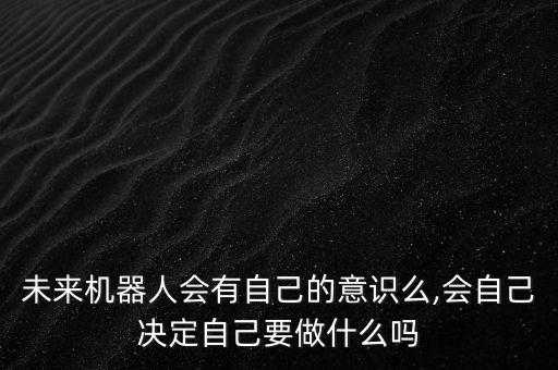 未來(lái)機(jī)器人會(huì)有自己的意識(shí)么,會(huì)自己決定自己要做什么嗎