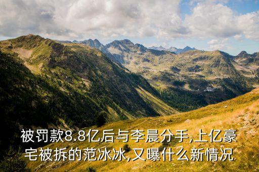 被罰款8.8億后與李晨分手,上億豪宅被拆的范冰冰,又曝什么新情況