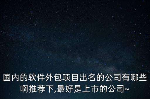 國(guó)內(nèi)的軟件外包項(xiàng)目出名的公司有哪些啊推薦下,最好是上市的公司~