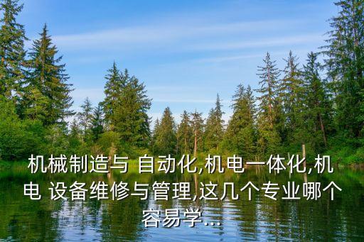 機械制造與 自動化,機電一體化,機電 設備維修與管理,這幾個專業(yè)哪個容易學...