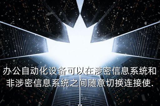 辦公自動(dòng)化設(shè)備可以在涉密信息系統(tǒng)和非涉密信息系統(tǒng)之間隨意切換連接使...
