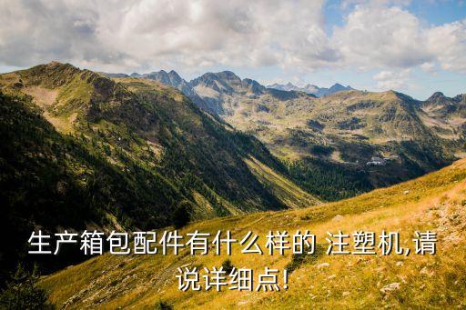 生產(chǎn)箱包配件有什么樣的 注塑機,請說詳細點!