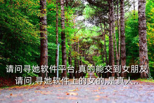 請(qǐng)問尋她軟件平臺(tái),真的能交到女朋友請(qǐng)問,尋她軟件上的女的,是真人...