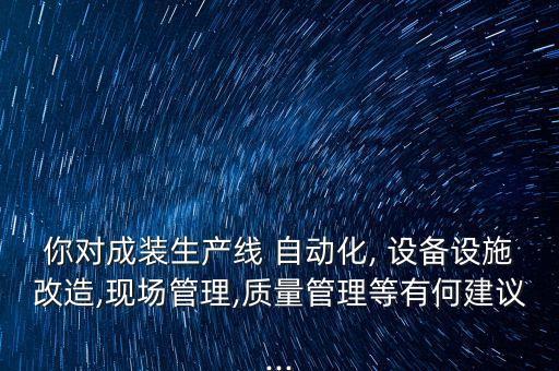 你對成裝生產(chǎn)線 自動化, 設(shè)備設(shè)施改造,現(xiàn)場管理,質(zhì)量管理等有何建議...