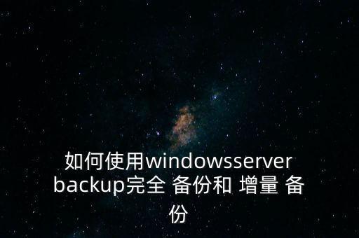 如何使用windowsserverbackup完全 備份和 增量 備份