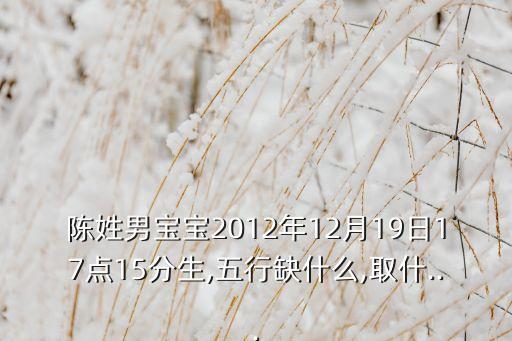 陳姓男寶寶2012年12月19日17點(diǎn)15分生,五行缺什么,取什...