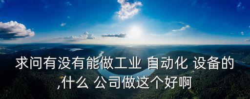 求問(wèn)有沒(méi)有能做工業(yè) 自動(dòng)化 設(shè)備的,什么 公司做這個(gè)好啊