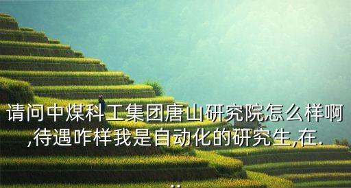 請問中煤科工集團唐山研究院怎么樣啊,待遇咋樣我是自動化的研究生,在...