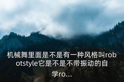 機(jī)械舞里面是不是有一種風(fēng)格叫robotstyle它是不是不帶振動(dòng)的自學(xué)ro...