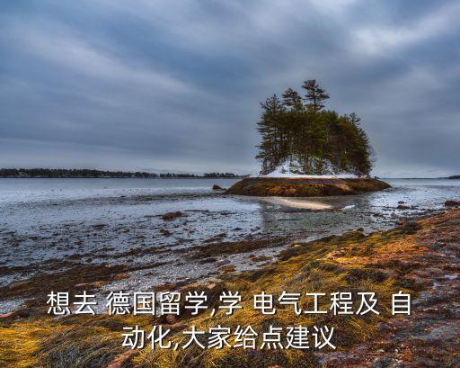 想去 德國(guó)留學(xué),學(xué) 電氣工程及 自動(dòng)化,大家給點(diǎn)建議