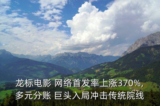龍標(biāo)電影 網(wǎng)絡(luò)首發(fā)率上漲370%,多元分賬 巨頭入局沖擊傳統(tǒng)院線