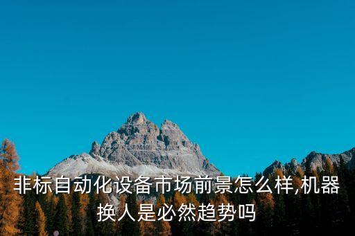 非標(biāo)自動(dòng)化設(shè)備市場(chǎng)前景怎么樣,機(jī)器換人是必然趨勢(shì)嗎