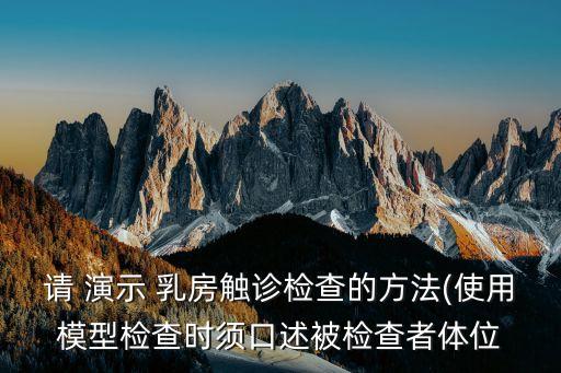 請 演示 乳房觸診檢查的方法(使用模型檢查時須口述被檢查者體位