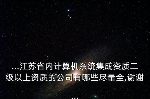 ...江蘇省內(nèi)計(jì)算機(jī)系統(tǒng)集成資質(zhì)二級(jí)以上資質(zhì)的公司有哪些盡量全,謝謝...