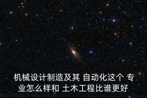  機械設(shè)計制造及其 自動化這個 專業(yè)怎么樣和 土木工程比誰更好