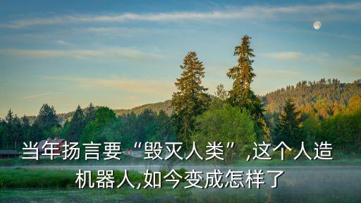 當年揚言要“毀滅人類”,這個人造 機器人,如今變成怎樣了