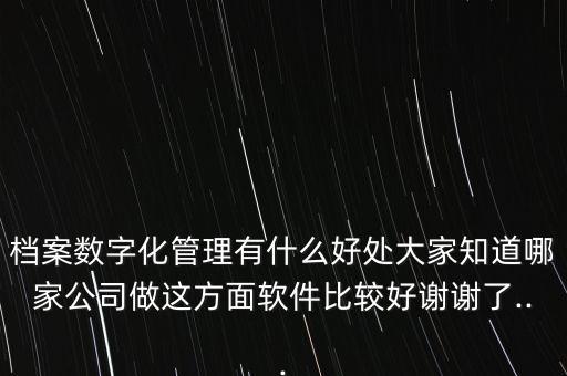 檔案數(shù)字化管理有什么好處大家知道哪家公司做這方面軟件比較好謝謝了...