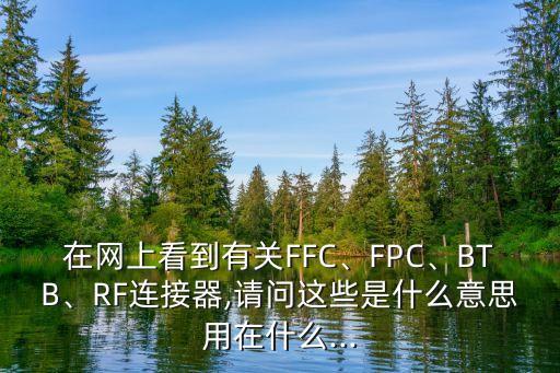 在網(wǎng)上看到有關(guān)FFC、FPC、BTB、RF連接器,請(qǐng)問(wèn)這些是什么意思用在什么...