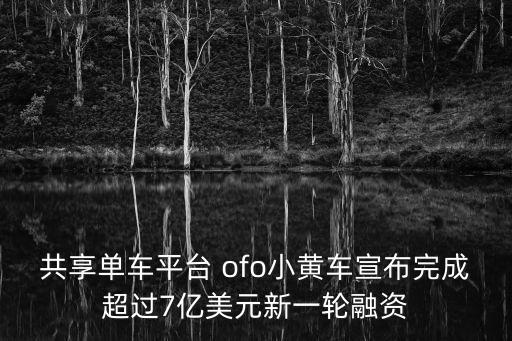 共享單車平臺 ofo小黃車宣布完成超過7億美元新一輪融資
