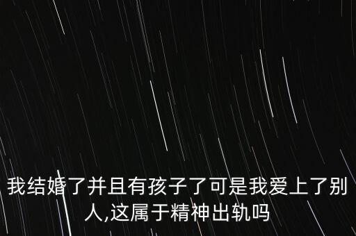 我結(jié)婚了并且有孩子了可是我愛上了別人,這屬于精神出軌嗎