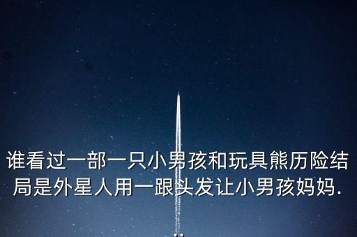 誰看過一部一只小男孩和玩具熊歷險(xiǎn)結(jié)局是外星人用一跟頭發(fā)讓小男孩媽媽...