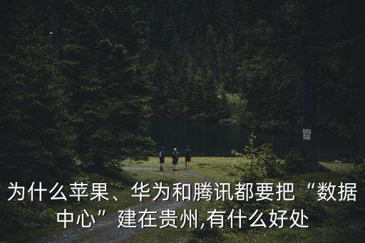 為什么蘋果、華為和騰訊都要把“數(shù)據(jù)中心”建在貴州,有什么好處
