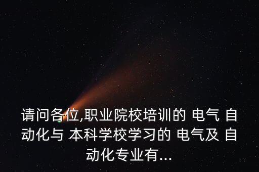 請問各位,職業(yè)院校培訓(xùn)的 電氣 自動化與 本科學(xué)校學(xué)習(xí)的 電氣及 自動化專業(yè)有...