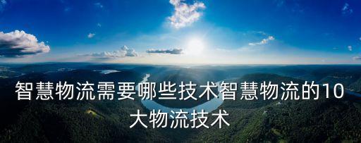 智慧物流需要哪些技術(shù)智慧物流的10大物流技術(shù)