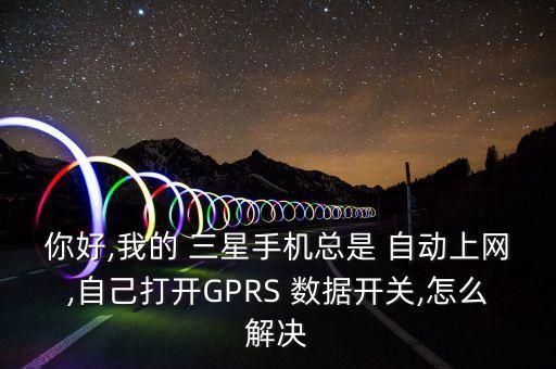你好,我的 三星手機(jī)總是 自動(dòng)上網(wǎng),自己打開GPRS 數(shù)據(jù)開關(guān),怎么解決