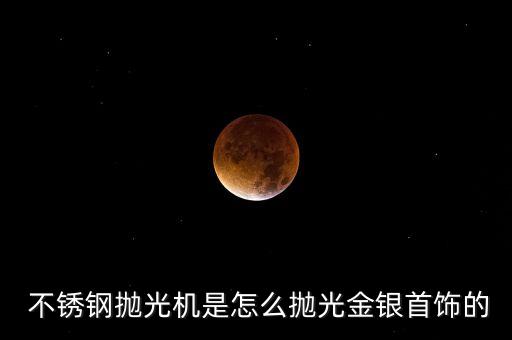  不銹鋼拋光機(jī)是怎么拋光金銀首飾的