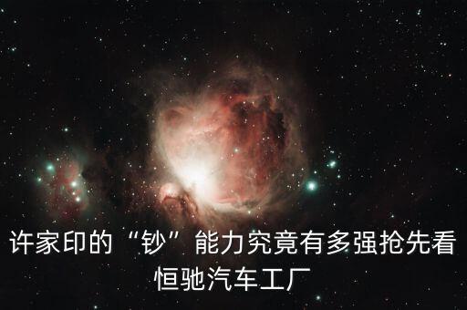 許家印的“鈔”能力究竟有多強(qiáng)搶先看恒馳汽車工廠