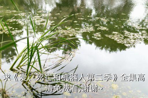 求《愛、死亡和機器人第二季》全集高清免費看,謝謝~