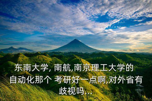 東南大學(xué), 南航,南京理工大學(xué)的 自動化那個 考研好一點啊,對外省有歧視嗎...