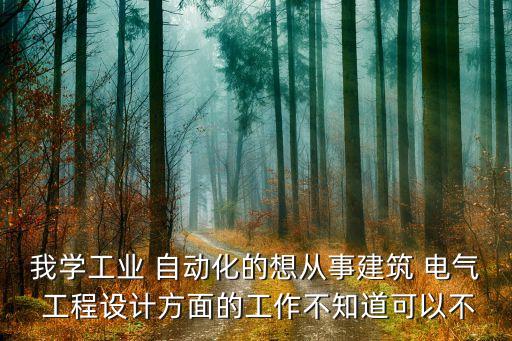 我學工業(yè) 自動化的想從事建筑 電氣 工程設(shè)計方面的工作不知道可以不