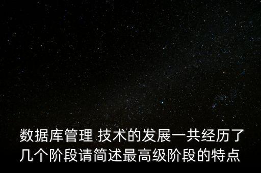  數(shù)據(jù)庫管理 技術(shù)的發(fā)展一共經(jīng)歷了幾個階段請簡述最高級階段的特點