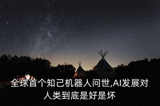 全球首個知己機器人問世,AI發(fā)展對人類到底是好是壞