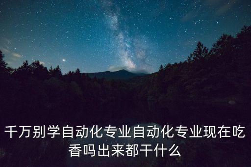 千萬別學(xué)自動(dòng)化專業(yè)自動(dòng)化專業(yè)現(xiàn)在吃香嗎出來都干什么