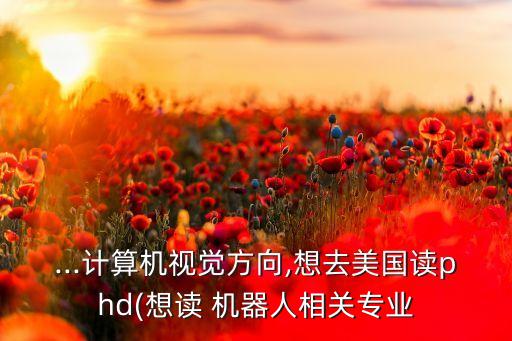 ...計(jì)算機(jī)視覺(jué)方向,想去美國(guó)讀phd(想讀 機(jī)器人相關(guān)專業(yè)